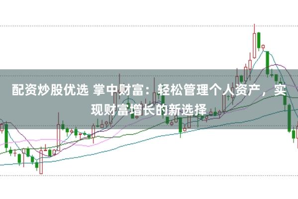 配资炒股优选 掌中财富：轻松管理个人资产，实现财富增长的新选择