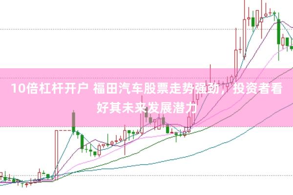 10倍杠杆开户 福田汽车股票走势强劲，投资者看好其未来发展潜力
