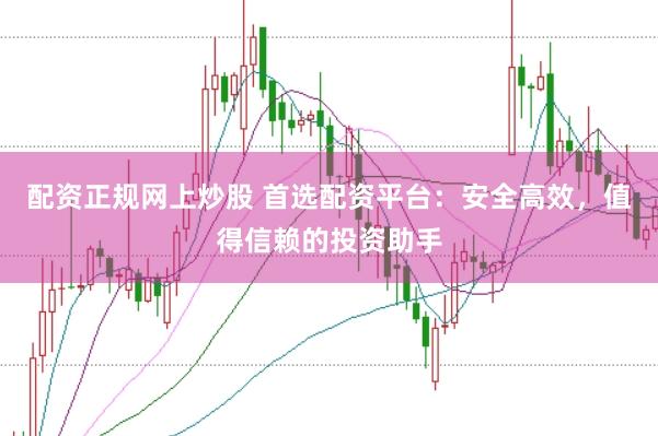 配资正规网上炒股 首选配资平台：安全高效，值得信赖的投资助手