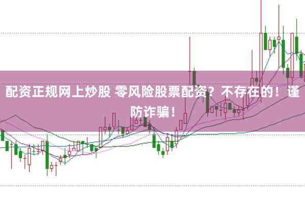 配资正规网上炒股 零风险股票配资？不存在的！谨防诈骗！