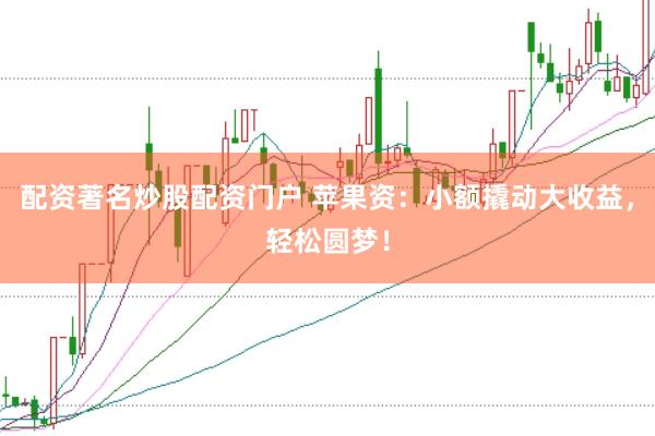 配资著名炒股配资门户 苹果资：小额撬动大收益，轻松圆梦！