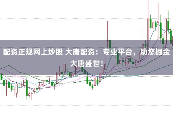 配资正规网上炒股 大唐配资：专业平台，助您掘金大唐盛世！