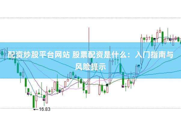 配资炒股平台网站 股票配资是什么：入门指南与风险提示