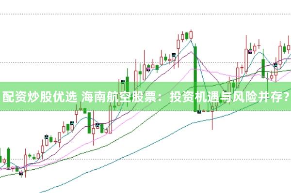 配资炒股优选 海南航空股票：投资机遇与风险并存？