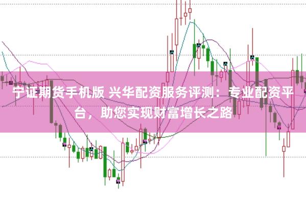 宁证期货手机版 兴华配资服务评测：专业配资平台，助您实现财富增长之路