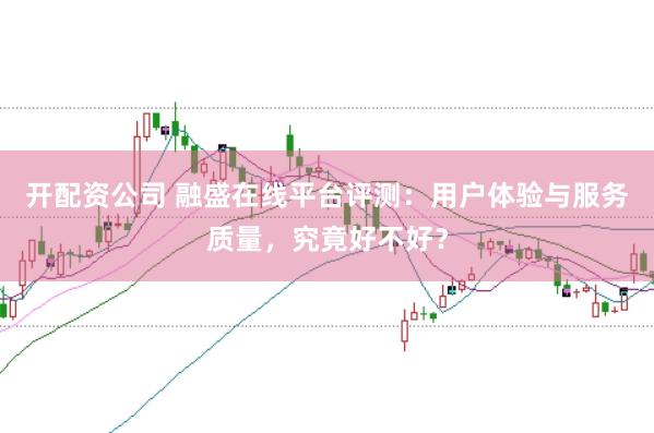 开配资公司 融盛在线平台评测：用户体验与服务质量，究竟好不好？