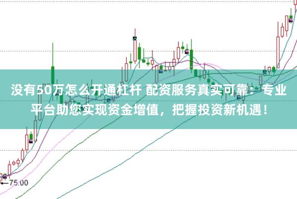 没有50万怎么开通杠杆 配资服务真实可靠：专业平台助您实现资金增值，把握投资新机遇！
