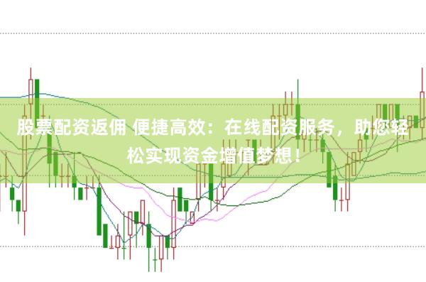 股票配资返佣 便捷高效：在线配资服务，助您轻松实现资金增值梦想！