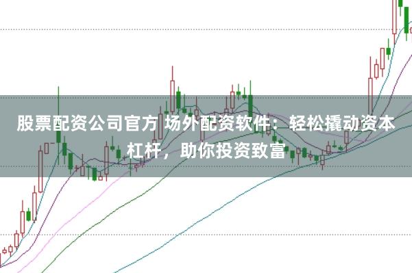 股票配资公司官方 场外配资软件：轻松撬动资本杠杆，助你投资致富