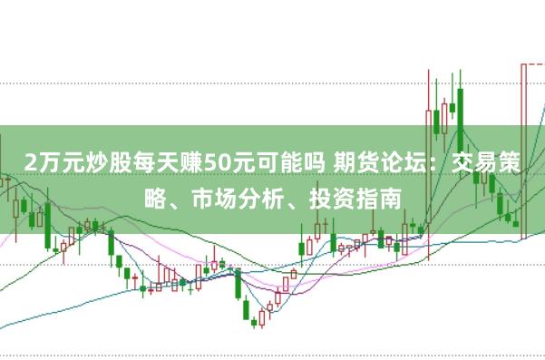 2万元炒股每天赚50元可能吗 期货论坛：交易策略、市场分析、投资指南