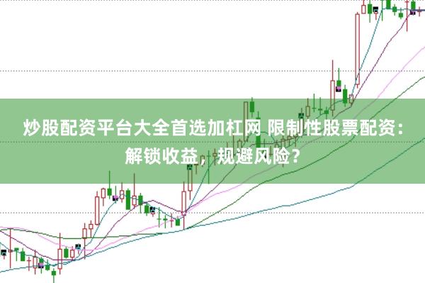 炒股配资平台大全首选加杠网 限制性股票配资：解锁收益，规避风险？