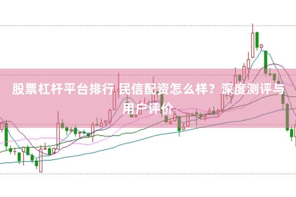 股票杠杆平台排行 民信配资怎么样？深度测评与用户评价