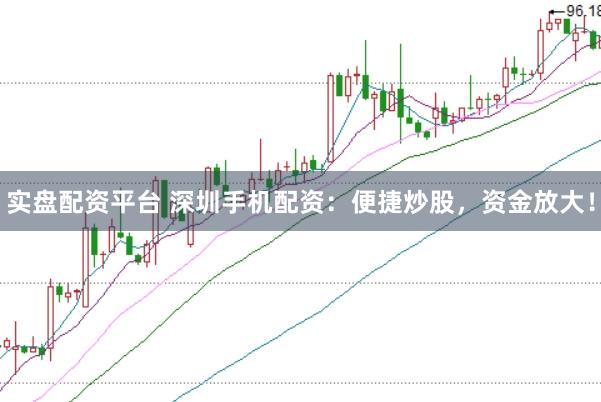 实盘配资平台 深圳手机配资：便捷炒股，资金放大！