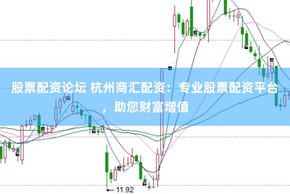 股票配资论坛 杭州商汇配资：专业股票配资平台，助您财富增值