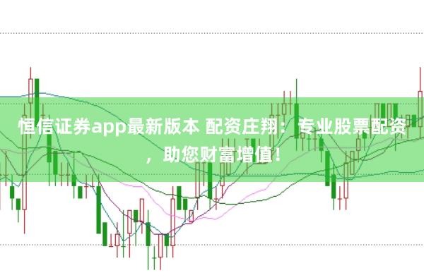 恒信证券app最新版本 配资庄翔：专业股票配资，助您财富增值！