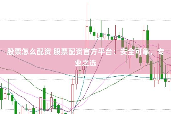 股票怎么配资 股票配资官方平台：安全可靠，专业之选