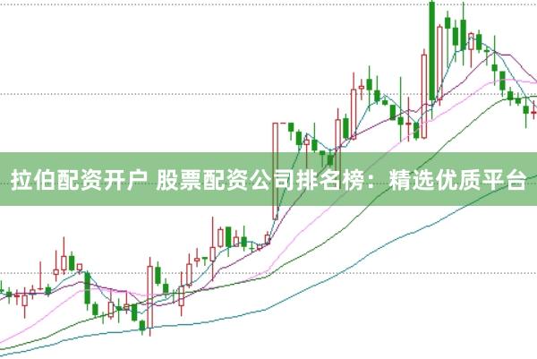 拉伯配资开户 股票配资公司排名榜：精选优质平台