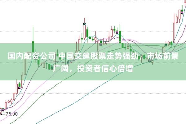 国内配资公司 中国交建股票走势强劲，市场前景广阔，投资者信心倍增