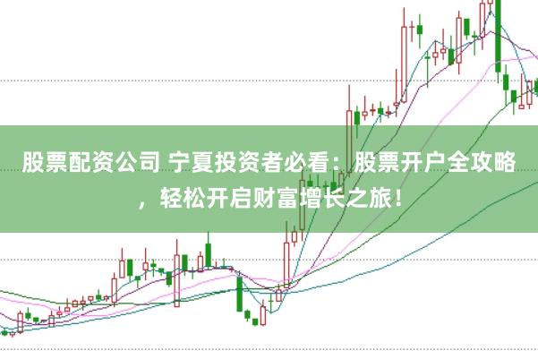 股票配资公司 宁夏投资者必看：股票开户全攻略，轻松开启财富增长之旅！