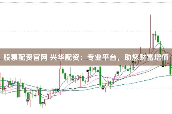 股票配资官网 兴华配资：专业平台，助您财富增值