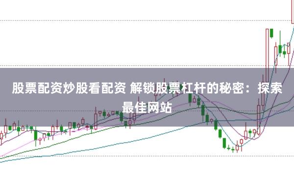 股票配资炒股看配资 解锁股票杠杆的秘密：探索最佳网站