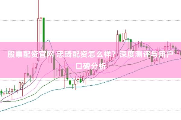 股票配资官网 忠琦配资怎么样？深度测评与用户口碑分析