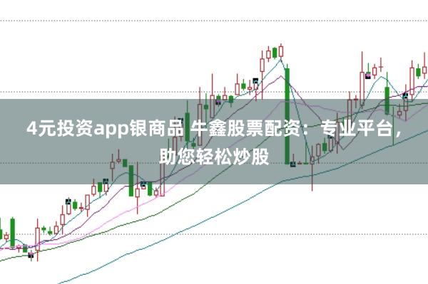 4元投资app银商品 牛鑫股票配资：专业平台，助您轻松炒股