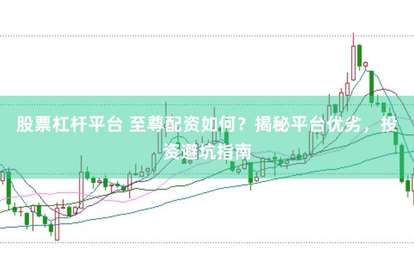 股票杠杆平台 至尊配资如何？揭秘平台优劣，投资避坑指南