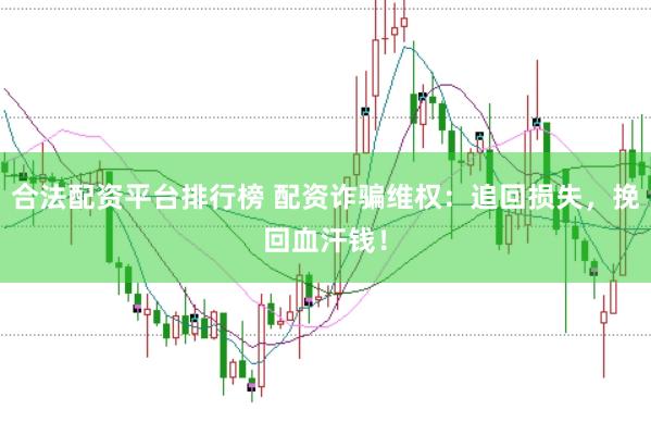 合法配资平台排行榜 配资诈骗维权：追回损失，挽回血汗钱！