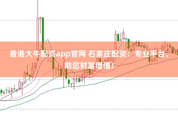 香港大牛配资app官网 石家庄配资：专业平台，助您财富增值！