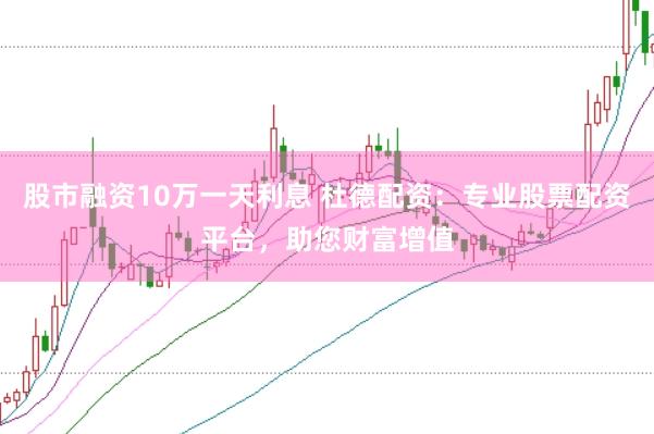 股市融资10万一天利息 杜德配资：专业股票配资平台，助您财富增值
