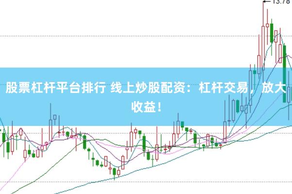 股票杠杆平台排行 线上炒股配资：杠杆交易，放大收益！