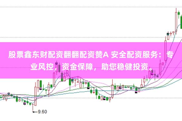 股票鑫东财配资翻翻配资赞A 安全配资服务：专业风控，资金保障，助您稳健投资。