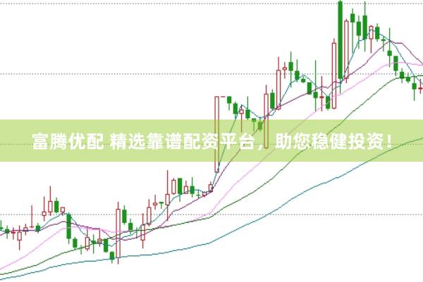 富腾优配 精选靠谱配资平台，助您稳健投资！