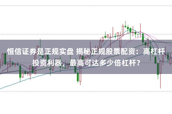 恒信证券是正规实盘 揭秘正规股票配资：高杠杆投资利器，最高可达多少倍杠杆？