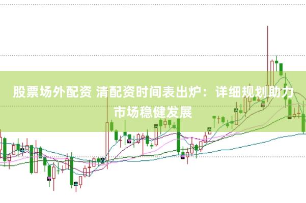 股票场外配资 清配资时间表出炉：详细规划助力市场稳健发展