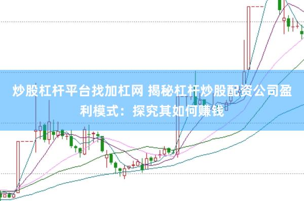 炒股杠杆平台找加杠网 揭秘杠杆炒股配资公司盈利模式：探究其如何赚钱