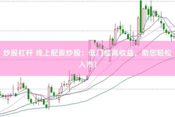 炒股杠杆 线上配资炒股：低门槛高收益，助您轻松入市！