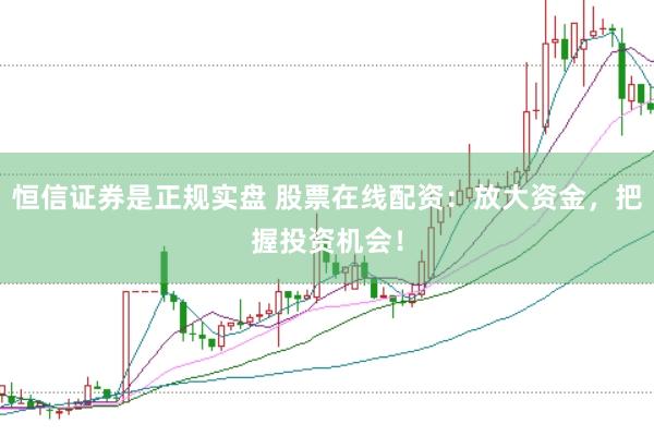 恒信证券是正规实盘 股票在线配资：放大资金，把握投资机会！