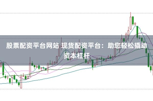 股票配资平台网站 现货配资平台：助您轻松撬动资本杠杆