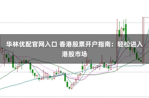 华林优配官网入口 香港股票开户指南：轻松进入港股市场