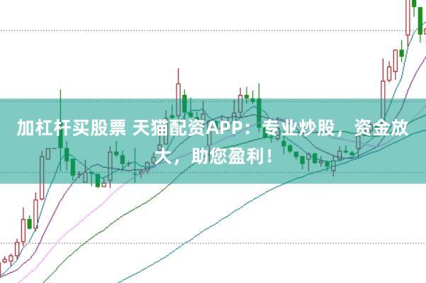 加杠杆买股票 天猫配资APP：专业炒股，资金放大，助您盈利！