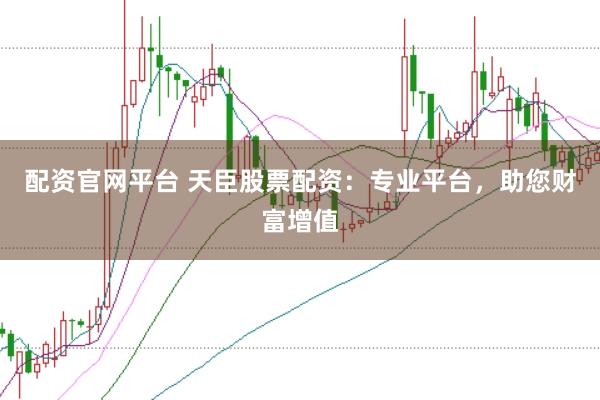 配资官网平台 天臣股票配资：专业平台，助您财富增值