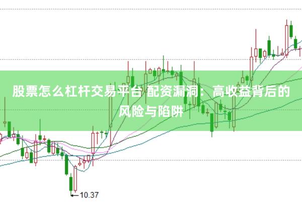 股票怎么杠杆交易平台 配资漏洞：高收益背后的风险与陷阱