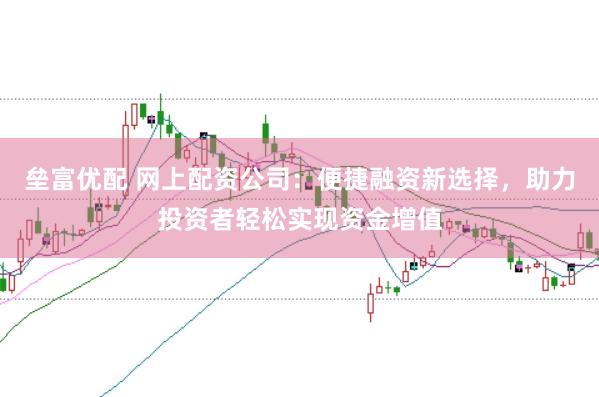 垒富优配 网上配资公司：便捷融资新选择，助力投资者轻松实现资金增值