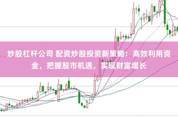 炒股杠杆公司 配资炒股投资新策略:高效利用资金,把握股市机遇,实现财富增长