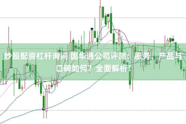炒股配资杠杆询问 国华通公司评测：服务、产品与口碑如何？全面解析！