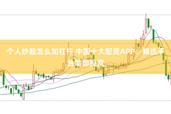 个人炒股怎么加杠杆 中国十大配资APP：精选平台助您投资