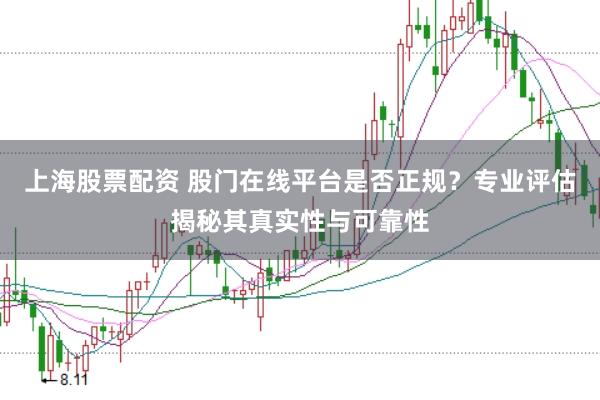 上海股票配资 股门在线平台是否正规？专业评估揭秘其真实性与可靠性