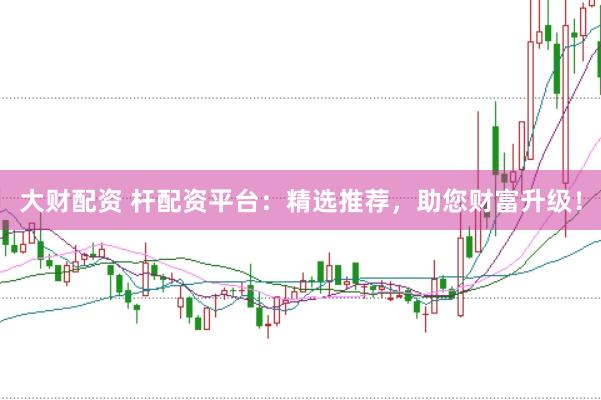 大财配资 杆配资平台：精选推荐，助您财富升级！